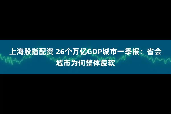 上海股指配资 26个万亿GDP城市一季报：省会城市为何整体疲软