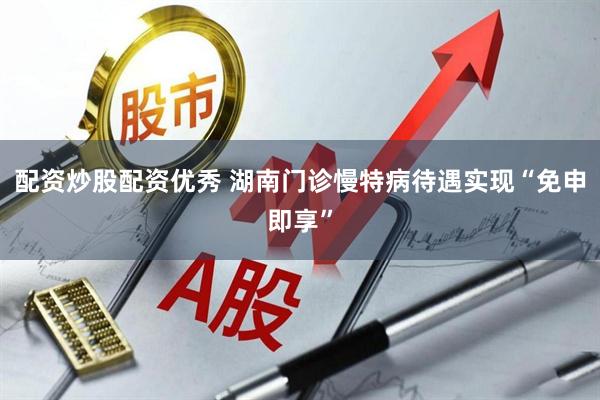 配资炒股配资优秀 湖南门诊慢特病待遇实现“免申即享”