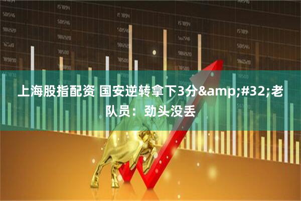 上海股指配资 国安逆转拿下3分&#32;老队员：劲头没丢
