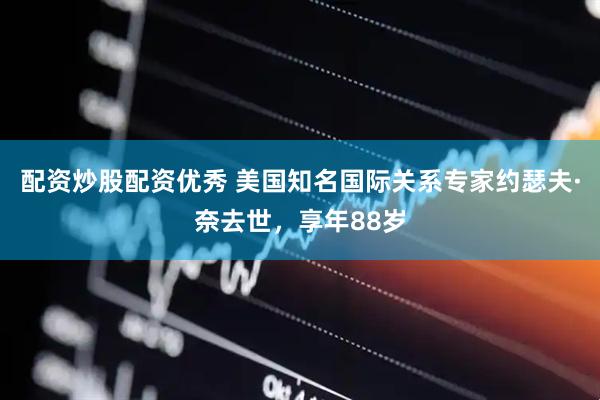 配资炒股配资优秀 美国知名国际关系专家约瑟夫·奈去世，享年88岁