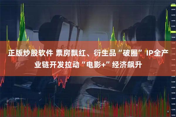 正版炒股软件 票房飘红、衍生品“破圈” IP全产业链开发拉动“电影+”经济飙升