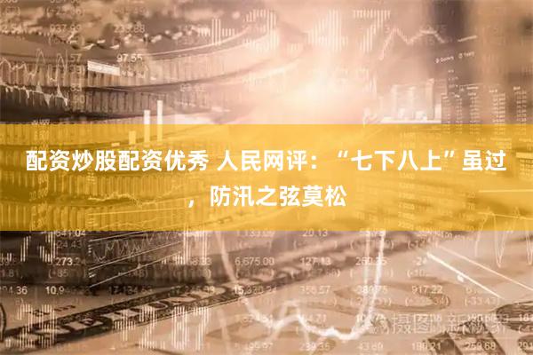 配资炒股配资优秀 人民网评：“七下八上”虽过，防汛之弦莫松