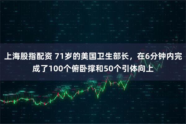 上海股指配资 71岁的美国卫生部长，在6分钟内完成了100个俯卧撑和50个引体向上