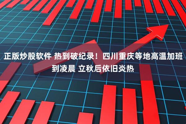 正版炒股软件 热到破纪录！四川重庆等地高温加班到凌晨 立秋后依旧炎热