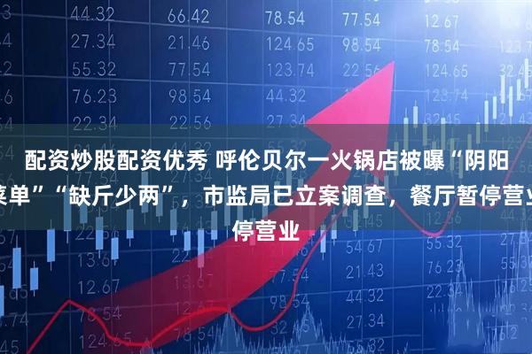 配资炒股配资优秀 呼伦贝尔一火锅店被曝“阴阳菜单”“缺斤少两”，市监局已立案调查，餐厅暂停营业