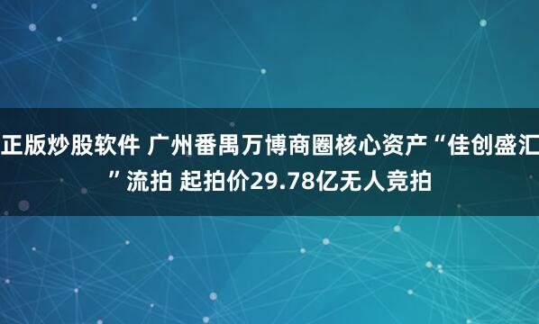 正版炒股软件 广州番禺万博商圈核心资产“佳创盛汇”流拍 起拍价29.78亿无人竞拍