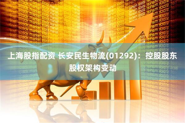 上海股指配资 长安民生物流(01292)：控股股东股权架构变动
