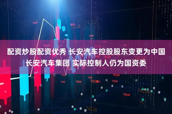 配资炒股配资优秀 长安汽车控股股东变更为中国长安汽车集团 实际控制人仍为国资委