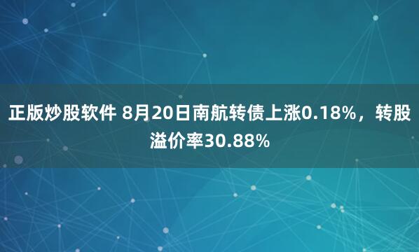 正版炒股软件 8月20日南航转债上涨0.18%，转股溢价率30.88%