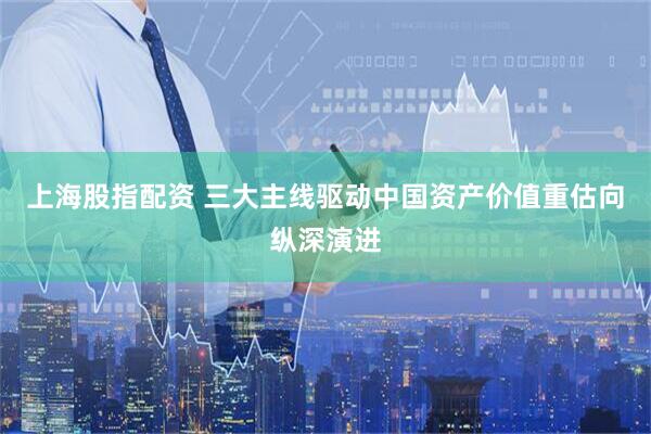上海股指配资 三大主线驱动中国资产价值重估向纵深演进