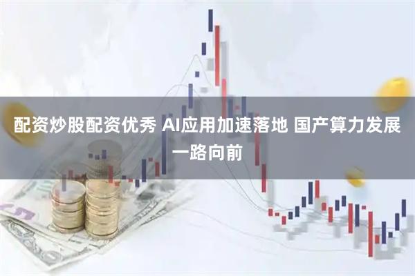 配资炒股配资优秀 AI应用加速落地 国产算力发展一路向前