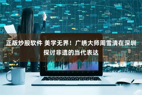 正版炒股软件 美学无界！广绣大师周雪清在深圳探讨非遗的当代表达