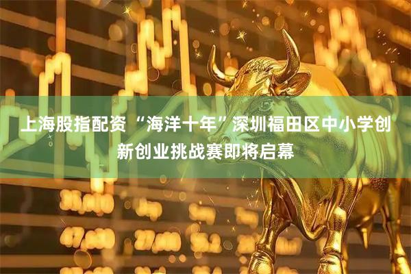 上海股指配资 “海洋十年”深圳福田区中小学创新创业挑战赛即将启幕