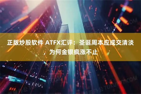 正版炒股软件 ATFX汇评：圣诞周本应成交清淡，为何金银疯涨不止