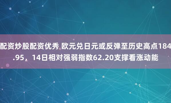 配资炒股配资优秀 欧元兑日元或反弹至历史高点184.95，14日相对强弱指数62.20支撑看涨动能