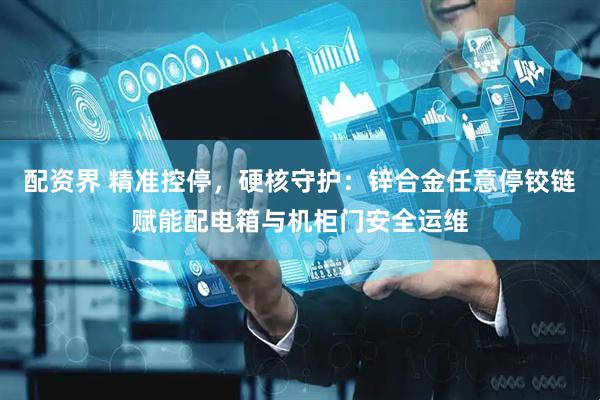 配资界 精准控停，硬核守护：锌合金任意停铰链赋能配电箱与机柜门安全运维