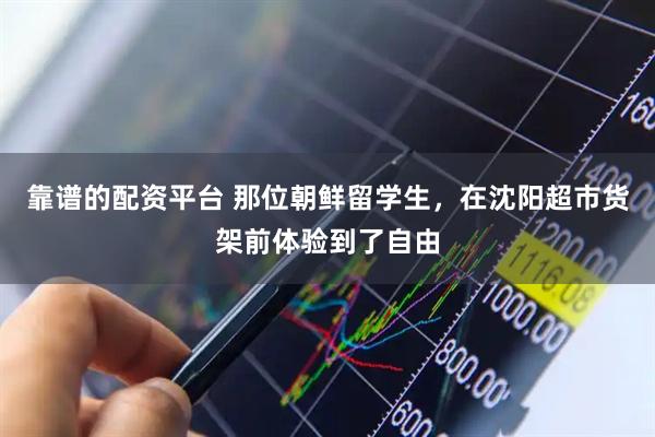 靠谱的配资平台 那位朝鲜留学生，在沈阳超市货架前体验到了自由