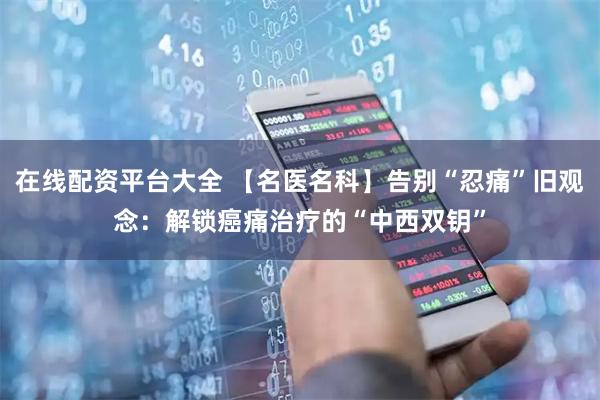 在线配资平台大全 【名医名科】告别“忍痛”旧观念：解锁癌痛治疗的“中西双钥”