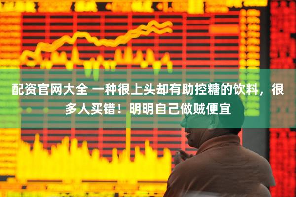配资官网大全 一种很上头却有助控糖的饮料，很多人买错！明明自己做贼便宜