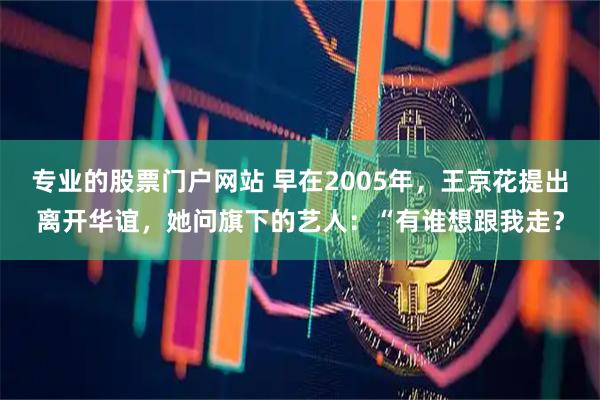 专业的股票门户网站 早在2005年，王京花提出离开华谊，她问旗下的艺人：“有谁想跟我走？