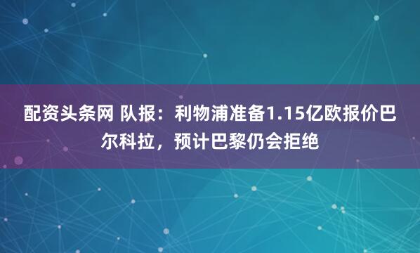 配资头条网 队报：利物浦准备1.15亿欧报价巴尔科拉，预计巴黎仍会拒绝