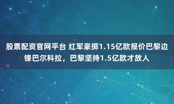 股票配资官网平台 红军豪掷1.15亿欧报价巴黎边锋巴尔科拉，巴黎坚持1.5亿欧才放人